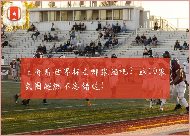上海看世界杯去哪家酒吧？这10家氛围超燃不容错过！