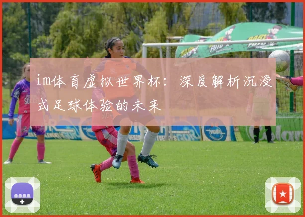 im体育虚拟世界杯：深度解析沉浸式足球体验的未来