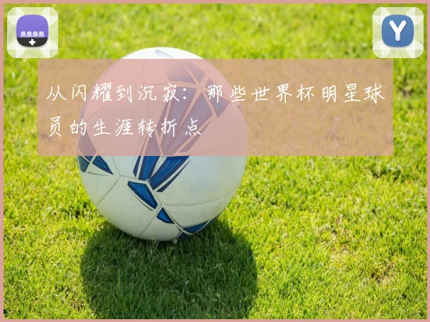 从闪耀到沉寂：那些世界杯明星球员的生涯转折点