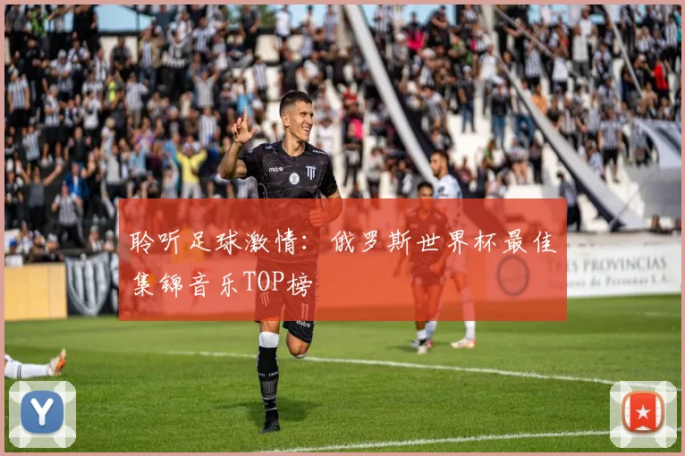聆听足球激情：俄罗斯世界杯最佳集锦音乐TOP榜
