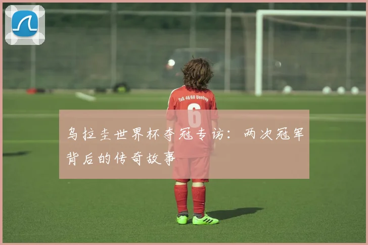 乌拉圭世界杯夺冠专访：两次冠军背后的传奇故事