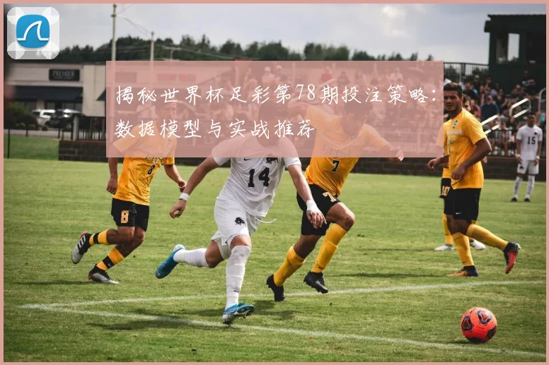 揭秘世界杯足彩第78期投注策略：数据模型与实战推荐