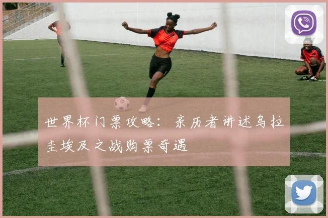 世界杯门票攻略：亲历者讲述乌拉圭埃及之战购票奇遇